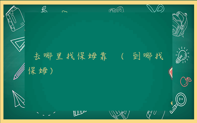 去哪里找保姆靠 (到哪找保姆)